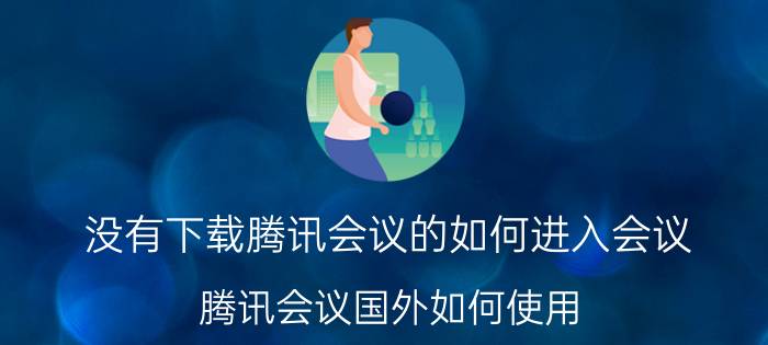 没有下载腾讯会议的如何进入会议 腾讯会议国外如何使用？